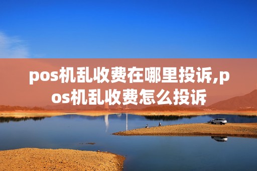 pos机乱收费在哪里投诉,pos机乱收费怎么投诉