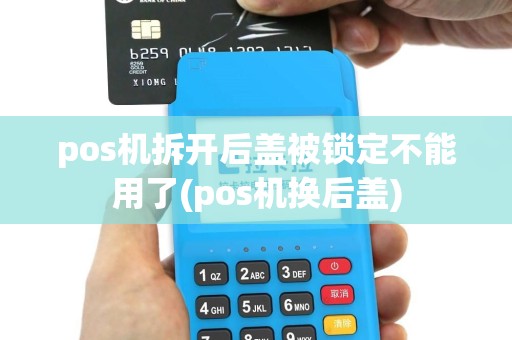 pos机拆开后盖被锁定不能用了(pos机换后盖)