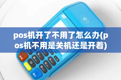 pos机开了不用了怎么办(pos机不用是关机还是开着)