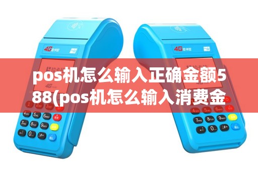 pos机怎么输入正确金额588(pos机怎么输入消费金额)