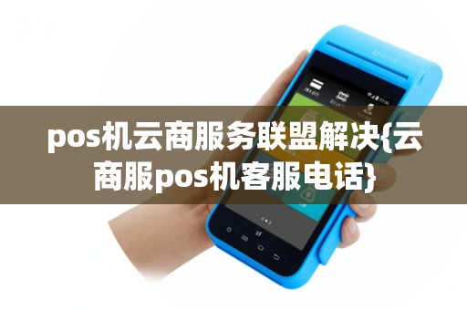 pos机云商服务联盟解决{云商服pos机客服电话}