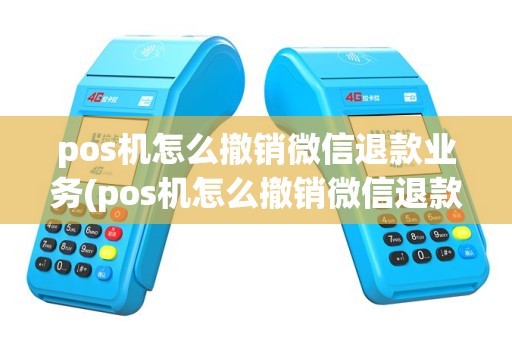 pos机怎么撤销微信退款业务(pos机怎么撤销微信退款)
