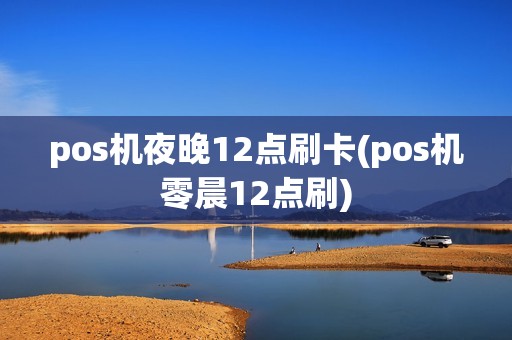 pos机夜晚12点刷卡(pos机零晨12点刷)