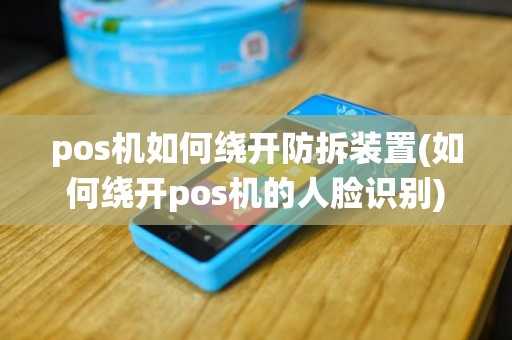 pos机如何绕开防拆装置(如何绕开pos机的人脸识别)