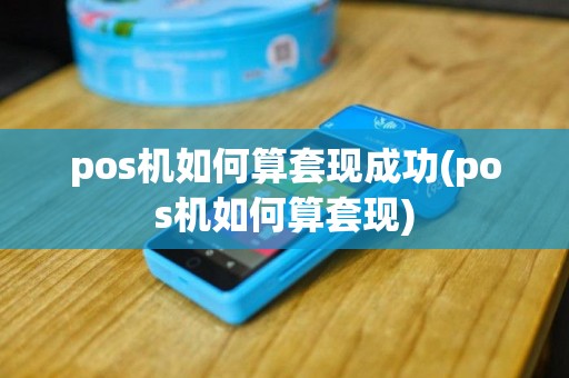 pos机如何算套现成功(pos机如何算套现)