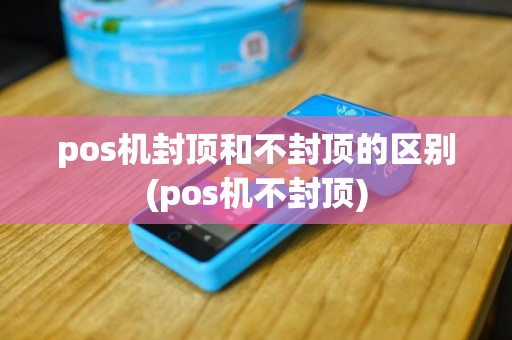 pos机封顶和不封顶的区别(pos机不封顶)