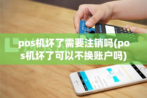 pos机坏了需要注销吗(pos机坏了可以不换账户吗)
