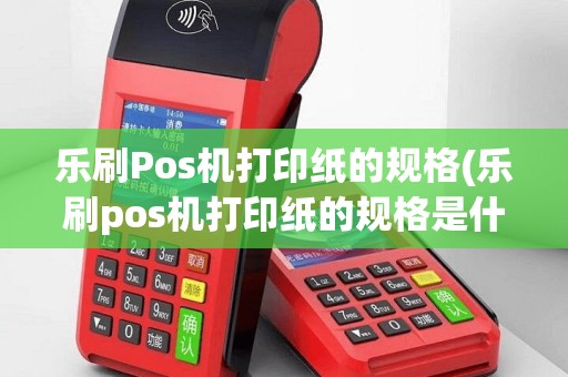 乐刷Pos机打印纸的规格(乐刷pos机打印纸的规格是什么)