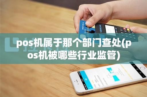 pos机属于那个部门查处(pos机被哪些行业监管)