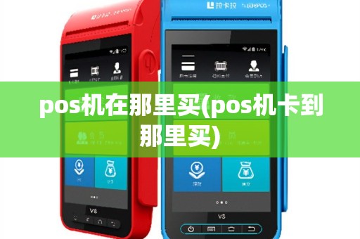 pos机在那里买(pos机卡到那里买)