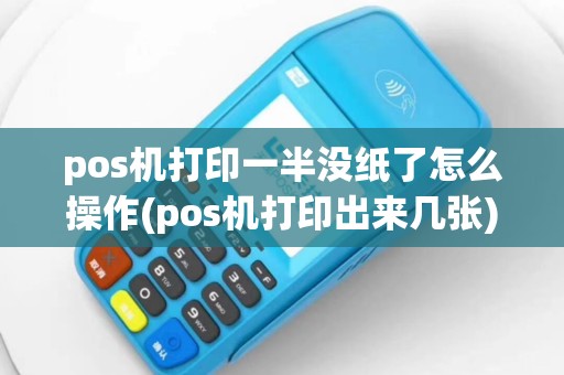 pos机打印一半没纸了怎么操作(pos机打印出来几张)