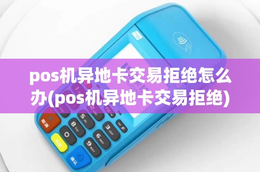 pos机异地卡交易拒绝怎么办(pos机异地卡交易拒绝)