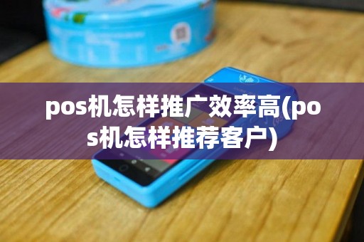 pos机怎样推广效率高(pos机怎样推荐客户)