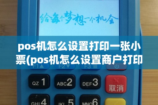 pos机怎么设置打印一张小票(pos机怎么设置商户打印)
