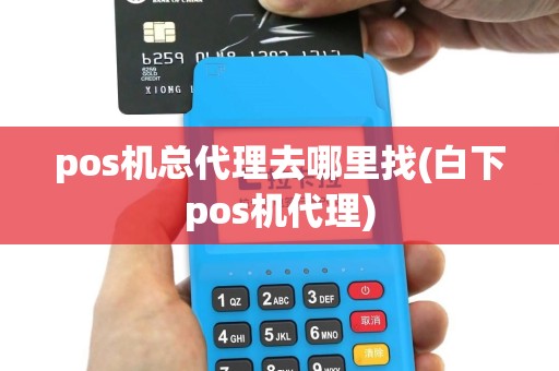 pos机总代理去哪里找(白下pos机代理)