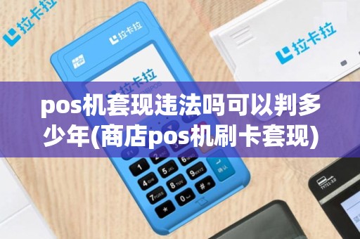 pos机套现违法吗可以判多少年(商店pos机刷卡套现)