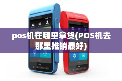 pos机在哪里拿货(POS机去那里推销最好)