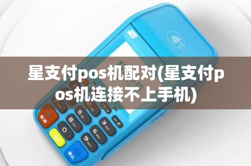 星支付pos机配对(星支付pos机连接不上手机)