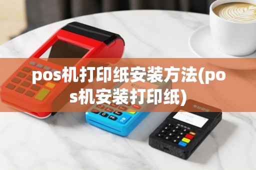 pos机打印纸安装方法(pos机安装打印纸)