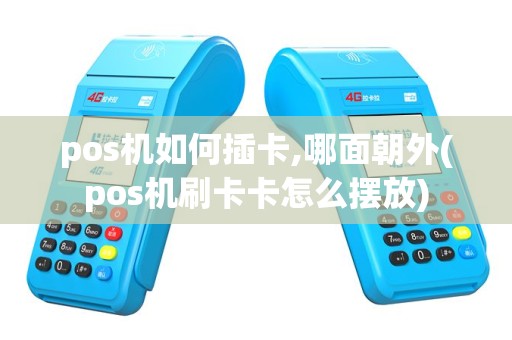 pos机如何插卡,哪面朝外(pos机刷卡卡怎么摆放)
