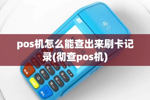 pos机怎么能查出来刷卡记录(彻查pos机)