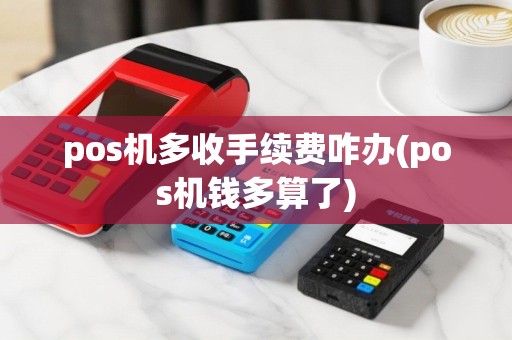 pos机多收手续费咋办(pos机钱多算了)