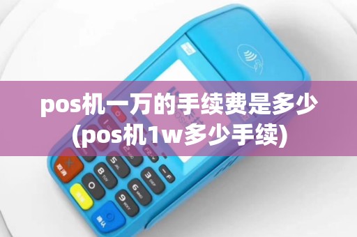 pos机一万的手续费是多少(pos机1w多少手续)