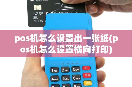 pos机怎么设置出一张纸(pos机怎么设置横向打印)