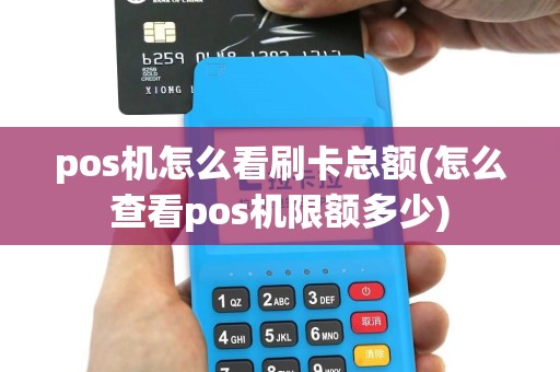 pos机怎么看刷卡总额(怎么查看pos机限额多少)