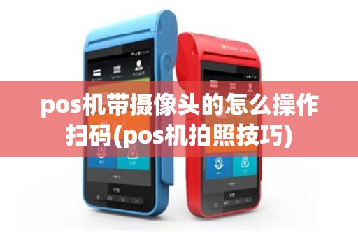 pos机带摄像头的怎么操作扫码(pos机拍照技巧)