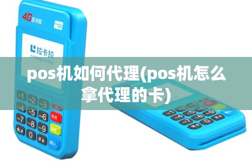 pos机如何代理(pos机怎么拿代理的卡)