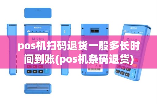 pos机扫码退货一般多长时间到账(pos机条码退货)