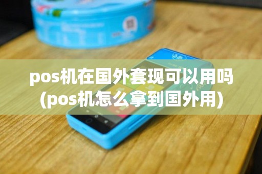 pos机在国外套现可以用吗(pos机怎么拿到国外用)