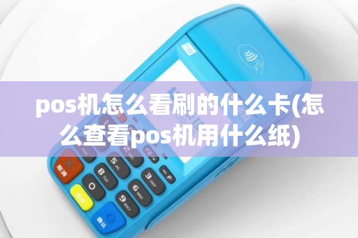 pos机怎么看刷的什么卡(怎么查看pos机用什么纸)