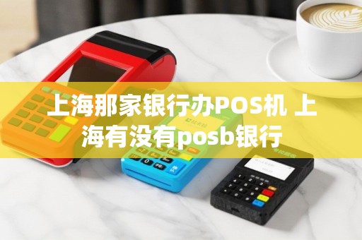 上海那家银行办POS机 上海有没有posb银行