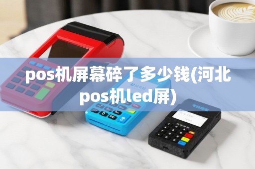 pos机屏幕碎了多少钱(河北pos机led屏)