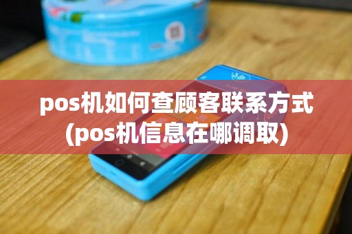 pos机如何查顾客联系方式(pos机信息在哪调取)