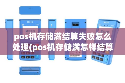 pos机存储满结算失败怎么处理(pos机存储满怎样结算)