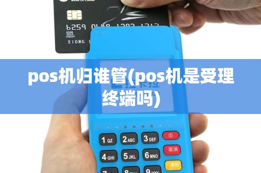 pos机归谁管(pos机是受理终端吗)