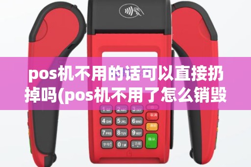 pos机不用的话可以直接扔掉吗(pos机不用了怎么销毁手机)