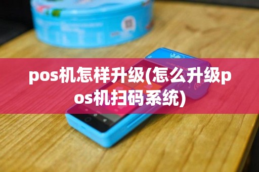 pos机怎样升级(怎么升级pos机扫码系统)