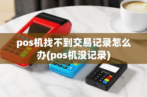 pos机找不到交易记录怎么办(pos机没记录)