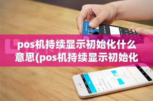 pos机持续显示初始化什么意思(pos机持续显示初始化)