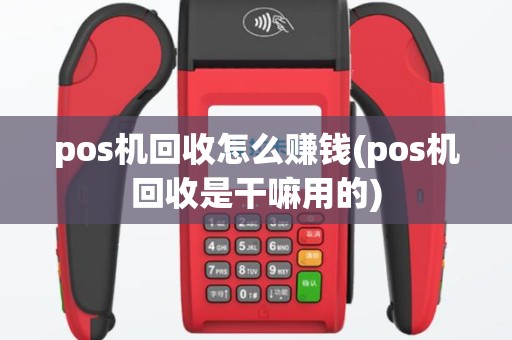 pos机回收怎么赚钱(pos机回收是干嘛用的)