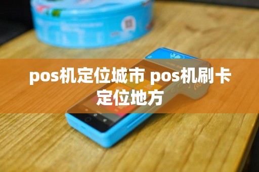 pos机定位城市 pos机刷卡定位地方