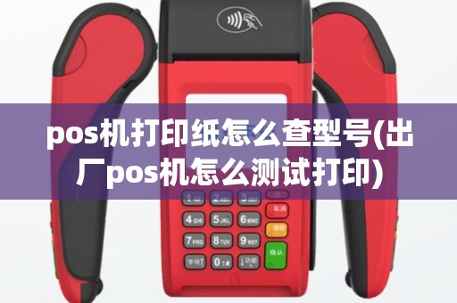 pos机打印纸怎么查型号(出厂pos机怎么测试打印)