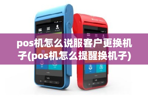 pos机怎么说服客户更换机子(pos机怎么提醒换机子)