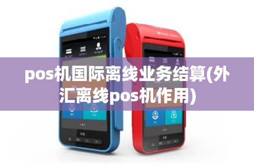 pos机国际离线业务结算(外汇离线pos机作用)