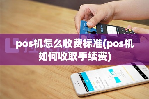 pos机怎么收费标准(pos机如何收取手续费)