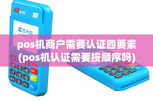 pos机商户需要认证四要素(pos机认证需要按顺序吗)
